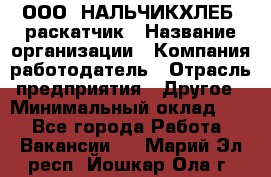 ООО "НАЛЬЧИКХЛЕБ" раскатчик › Название организации ­ Компания-работодатель › Отрасль предприятия ­ Другое › Минимальный оклад ­ 1 - Все города Работа » Вакансии   . Марий Эл респ.,Йошкар-Ола г.